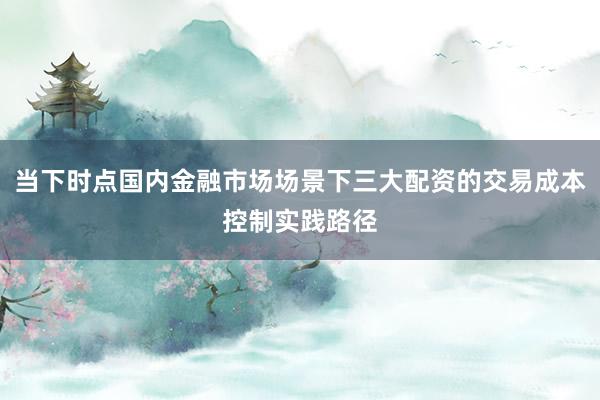 当下时点国内金融市场场景下三大配资的交易成本控制实践路径