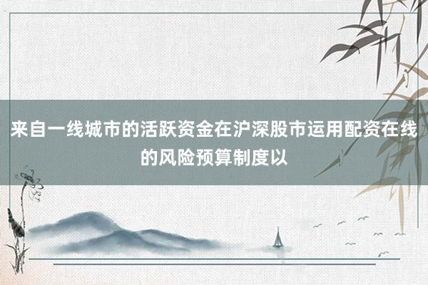 来自一线城市的活跃资金在沪深股市运用配资在线的风险预算制度以