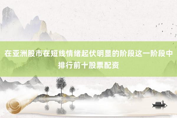 在亚洲股市在短线情绪起伏明显的阶段这一阶段中排行前十股票配资