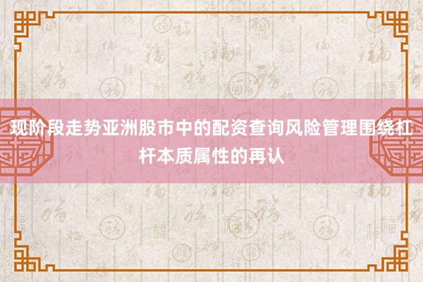 现阶段走势亚洲股市中的配资查询风险管理围绕杠杆本质属性的再认