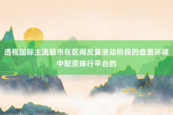 透视国际主流股市在区间反复波动阶段的盘面环境中配资排行平台的