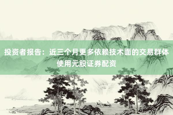 投资者报告：近三个月更多依赖技术面的交易群体使用元股证券配资