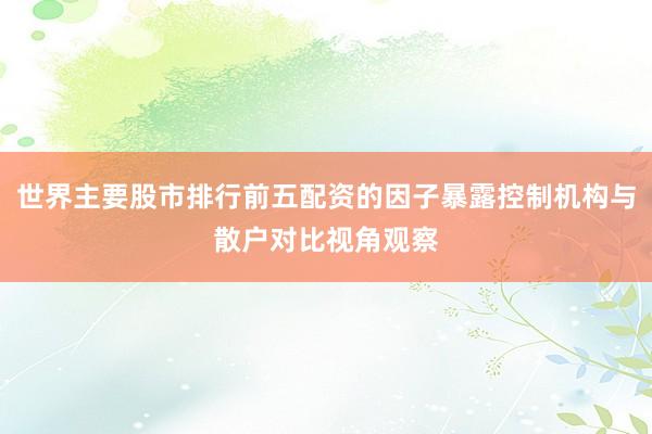 世界主要股市排行前五配资的因子暴露控制机构与散户对比视角观察
