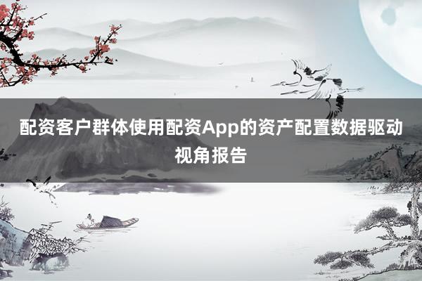 配资客户群体使用配资App的资产配置数据驱动视角报告