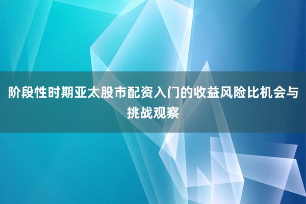 阶段性时期亚太股市配资入门的收益风险比机会与挑战观察