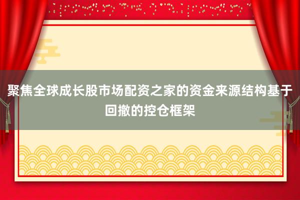 聚焦全球成长股市场配资之家的资金来源结构基于回撤的控仓框架