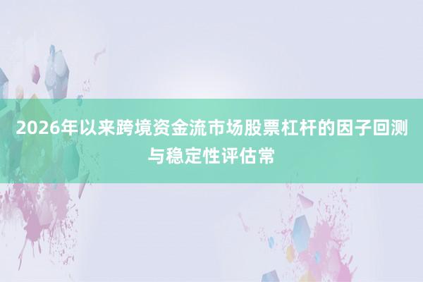 2026年以来跨境资金流市场股票杠杆的因子回测与稳定性评估常