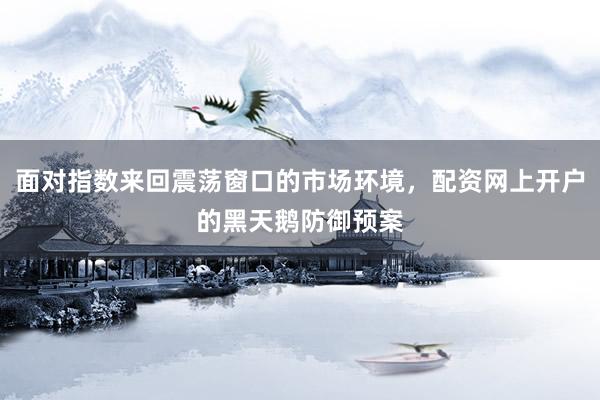 面对指数来回震荡窗口的市场环境，配资网上开户的黑天鹅防御预案