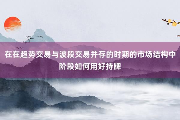 在在趋势交易与波段交易并存的时期的市场结构中阶段如何用好持牌