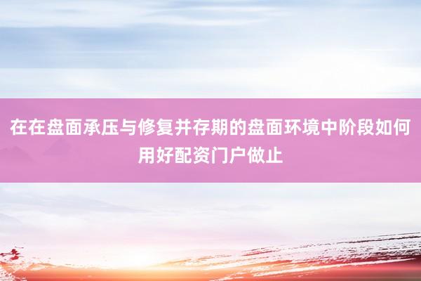 在在盘面承压与修复并存期的盘面环境中阶段如何用好配资门户做止