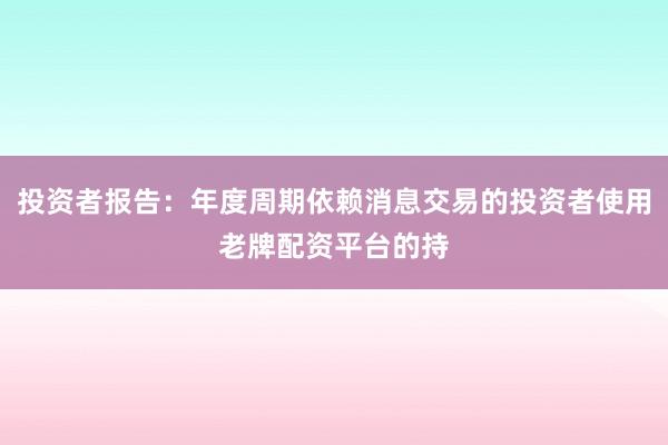 投资者报告：年度周期依赖消息交易的投资者使用老牌配资平台的持