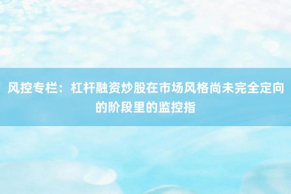 风控专栏：杠杆融资炒股在市场风格尚未完全定向的阶段里的监控指