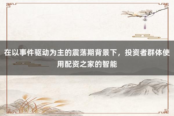 在以事件驱动为主的震荡期背景下，投资者群体使用配资之家的智能