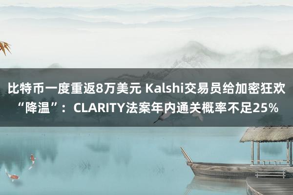 比特币一度重返8万美元 Kalshi交易员给加密狂欢“降温”：CLARITY法案年内通关概率不足25%
