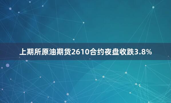 上期所原油期货2610合约夜盘收跌3.8%