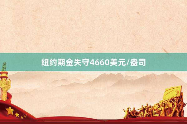 纽约期金失守4660美元/盎司