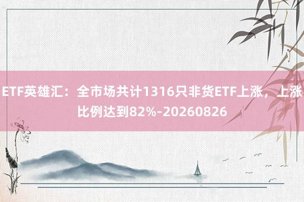 ETF英雄汇：全市场共计1316只非货ETF上涨，上涨比例达到82%-20260826