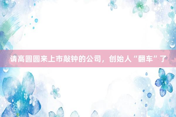 请高圆圆来上市敲钟的公司，创始人“翻车”了
