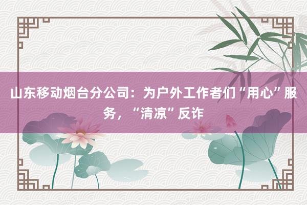 山东移动烟台分公司：为户外工作者们“用心”服务，“清凉”反诈