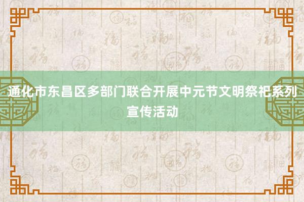 通化市东昌区多部门联合开展中元节文明祭祀系列宣传活动