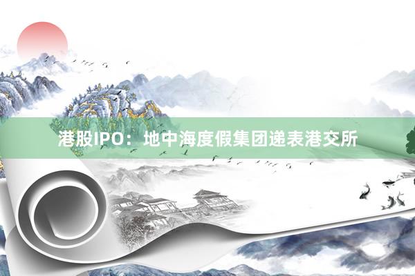 港股IPO：地中海度假集团递表港交所