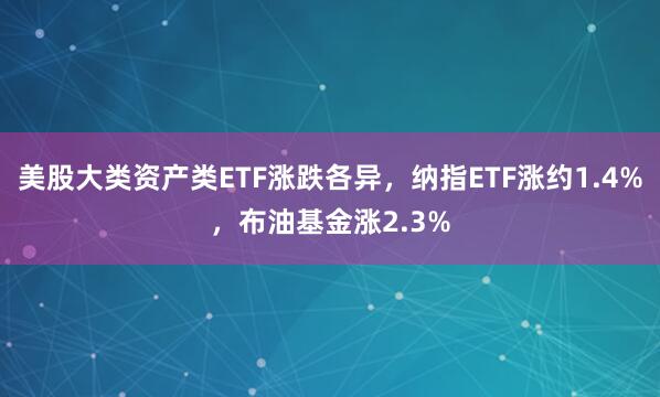 美股大类资产类ETF涨跌各异，纳指ETF涨约1.4%，布油基金涨2.3%