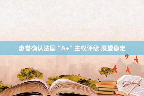 惠誉确认法国“A+”主权评级 展望稳定
