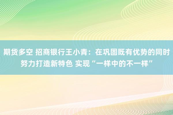 期货多空 招商银行王小青：在巩固既有优势的同时努力打造新特色 实现“一样中的不一样”