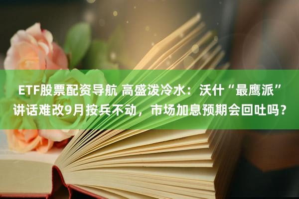 ETF股票配资导航 高盛泼冷水：沃什“最鹰派”讲话难改9月按兵不动，市场加息预期会回吐吗？