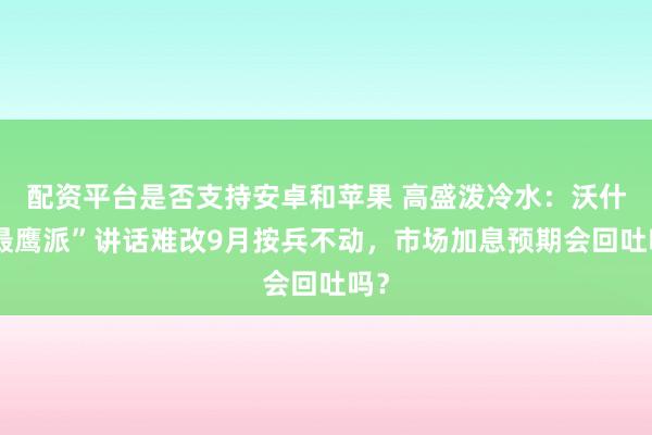 配资平台是否支持安卓和苹果 高盛泼冷水：沃什“最鹰派”讲话难改9月按兵不动，市场加息预期会回吐吗？