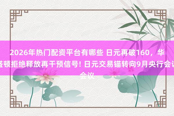 2026年热门配资平台有哪些 日元再破160，华盛顿拒绝释放再干预信号! 日元交易锚转向9月央行会议
