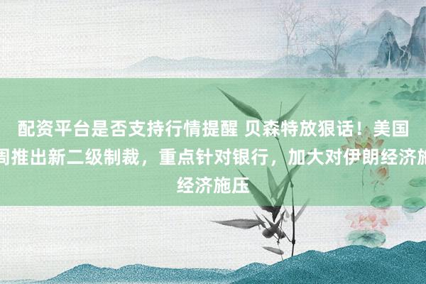配资平台是否支持行情提醒 贝森特放狠话！美国每周推出新二级制裁，重点针对银行，加大对伊朗经济施压
