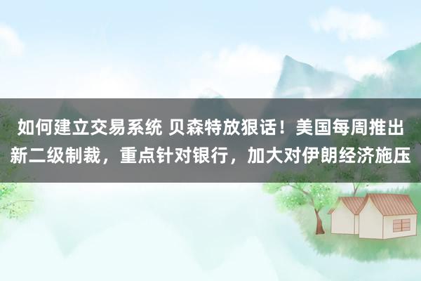 如何建立交易系统 贝森特放狠话！美国每周推出新二级制裁，重点针对银行，加大对伊朗经济施压