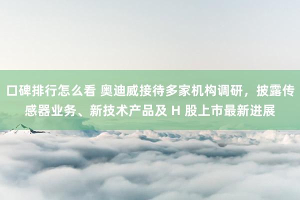 口碑排行怎么看 奥迪威接待多家机构调研，披露传感器业务、新技术产品及 H 股上市最新进展