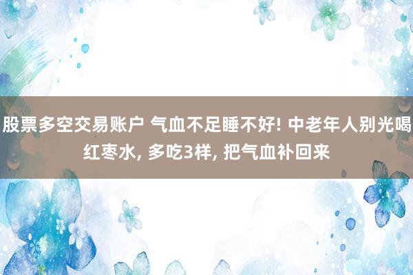 股票多空交易账户 气血不足睡不好! 中老年人别光喝红枣水, 多吃3样, 把气血补回来