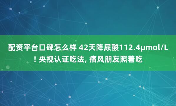 配资平台口碑怎么样 42天降尿酸112.4μmol/L! 央视认证吃法, 痛风朋友照着吃