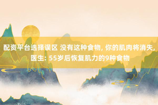 配资平台选择误区 没有这种食物, 你的肌肉将消失, 医生: 55岁后恢复肌力的9种食物