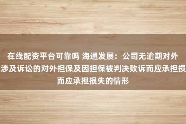 在线配资平台可靠吗 海通发展：公司无逾期对外担保、无涉及诉讼的对外担保及因担保被判决败诉而应承担损失的情形