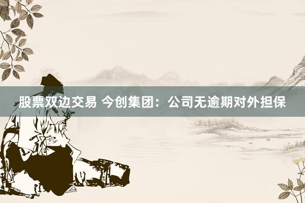 股票双边交易 今创集团：公司无逾期对外担保