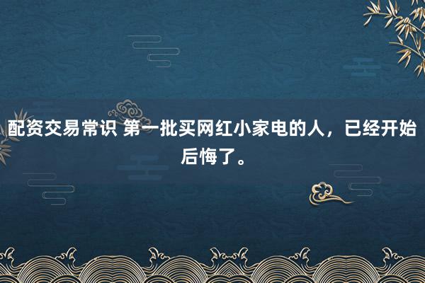 配资交易常识 第一批买网红小家电的人,已经开始后悔了。