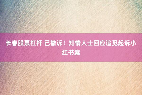 长春股票杠杆 已撤诉！知情人士回应追觅起诉小红书案