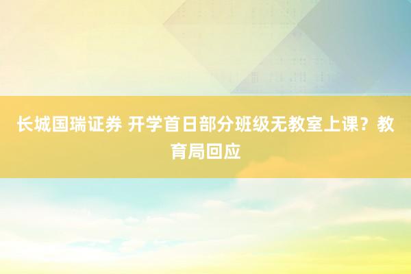 长城国瑞证券 开学首日部分班级无教室上课？教育局回应