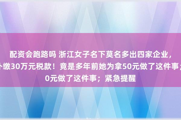 配资会跑路吗 浙江女子名下莫名多出四家企业，还被要求补缴30万元税款！竟是多年前她为拿50元做了这件事；紧急提醒