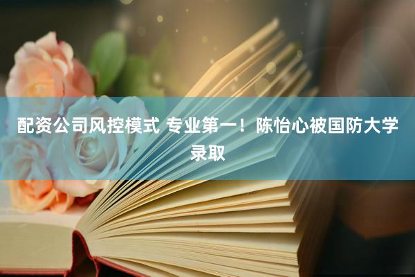 配资公司风控模式 专业第一！陈怡心被国防大学录取