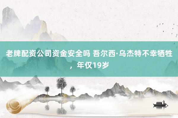老牌配资公司资金安全吗 吾尔西·乌杰特不幸牺牲，年仅19岁