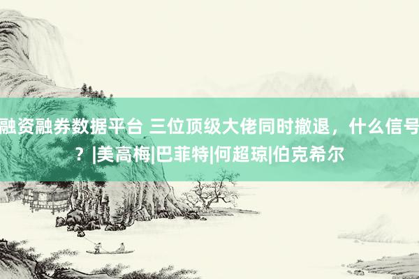 融资融券数据平台 三位顶级大佬同时撤退，什么信号？|美高梅|巴菲特|何超琼|伯克希尔