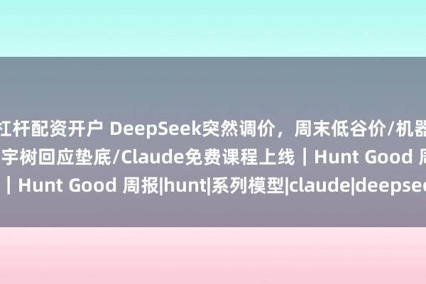 杠杆配资开户 DeepSeek突然调价，周末低谷价/机器人打破人类百米纪录，宇树回应垫底/Claude免费课程上线｜Hunt Good 周报|hunt|系列模型|claude|deepseek