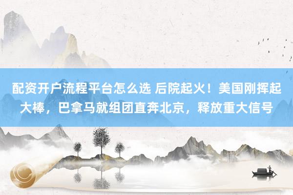 配资开户流程平台怎么选 后院起火！美国刚挥起大棒，巴拿马就组团直奔北京，释放重大信号