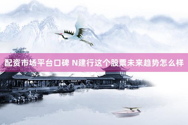 配资市场平台口碑 N建行这个股票未来趋势怎么样