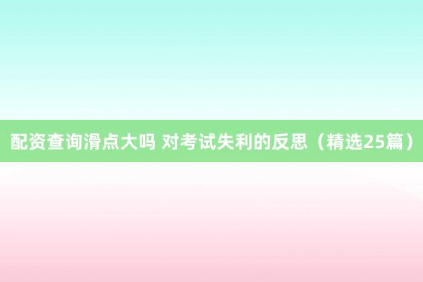 配资查询滑点大吗 对考试失利的反思（精选25篇）